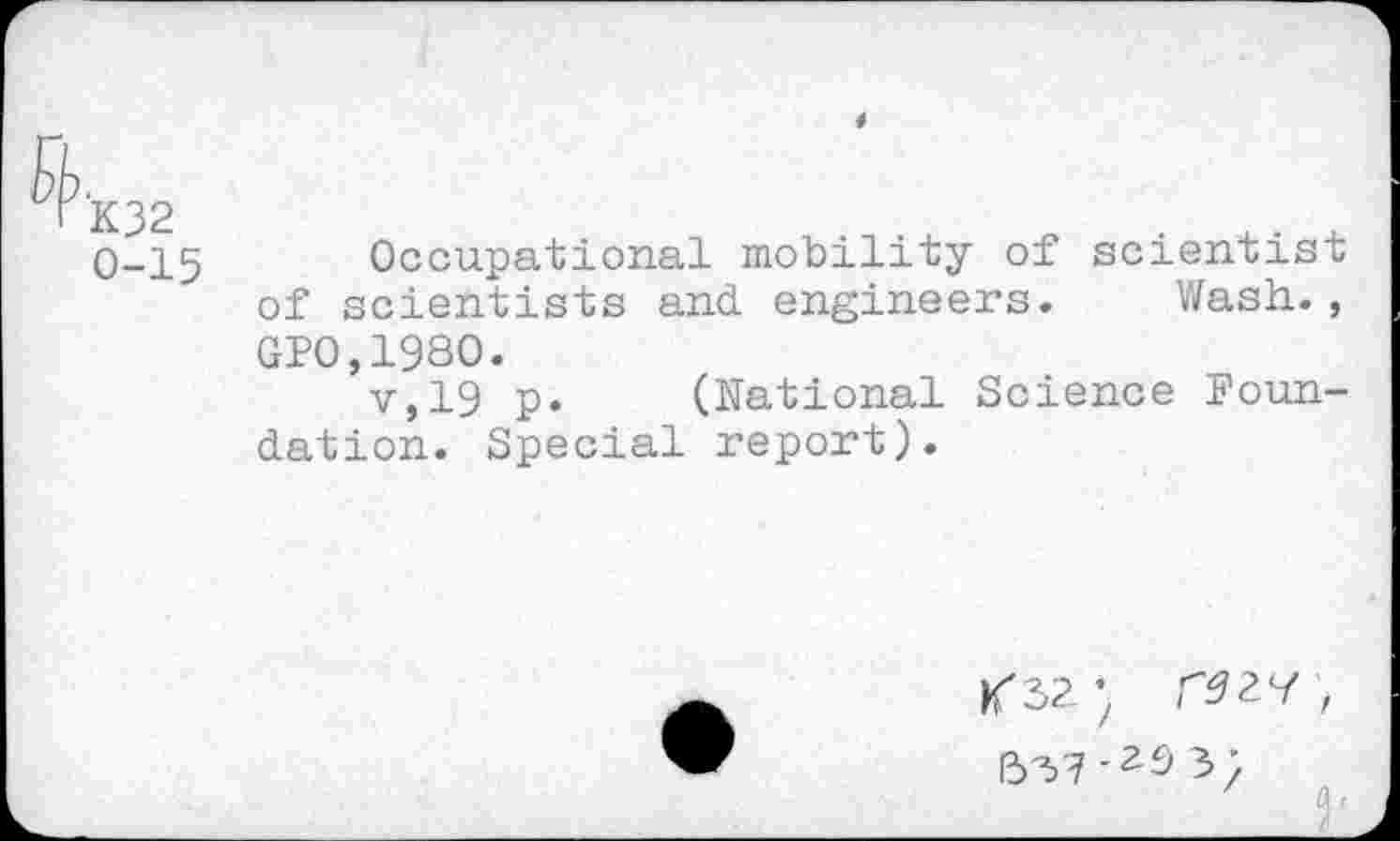 ﻿'K32
0-15
Occupational mobility of scientist of scientists and engineers. Wash., GP0,1980.
v,19 p. (National Science Foundation. Special report).
K's?;	,